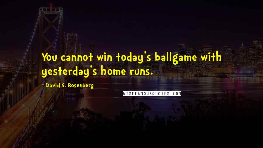 David S. Rosenberg Quotes: You cannot win today's ballgame with yesterday's home runs.