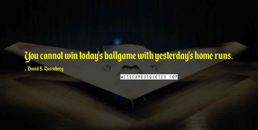 David S. Rosenberg Quotes: You cannot win today's ballgame with yesterday's home runs.