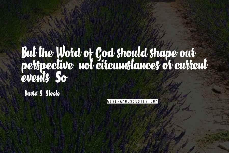 David S. Steele Quotes: But the Word of God should shape our perspective, not circumstances or current events. So,
