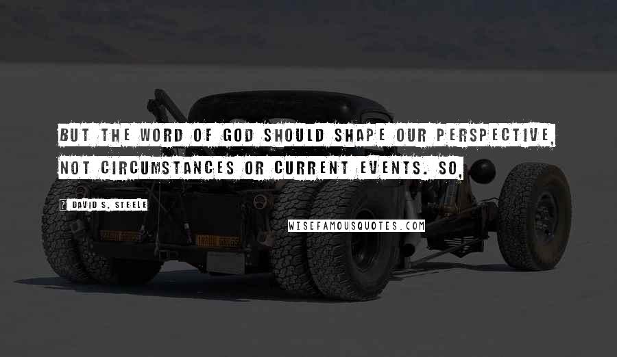David S. Steele Quotes: But the Word of God should shape our perspective, not circumstances or current events. So,