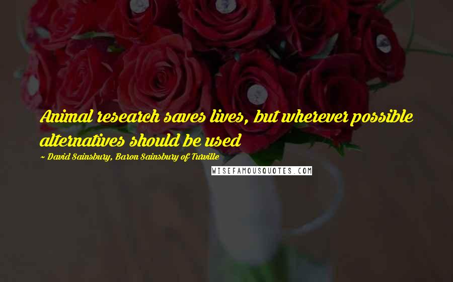 David Sainsbury, Baron Sainsbury Of Turville Quotes: Animal research saves lives, but wherever possible alternatives should be used