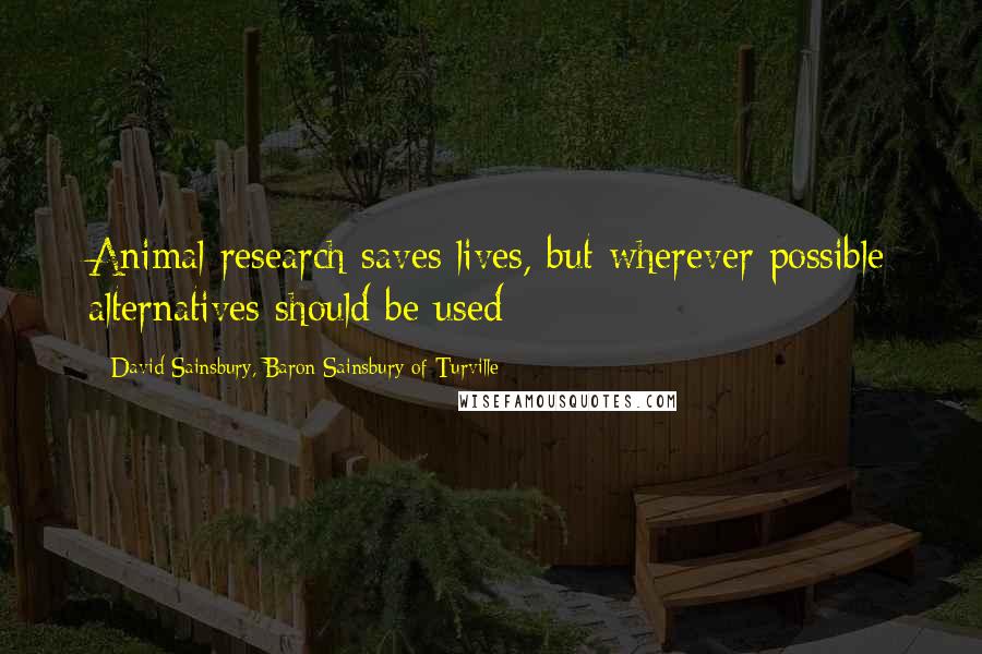 David Sainsbury, Baron Sainsbury Of Turville Quotes: Animal research saves lives, but wherever possible alternatives should be used