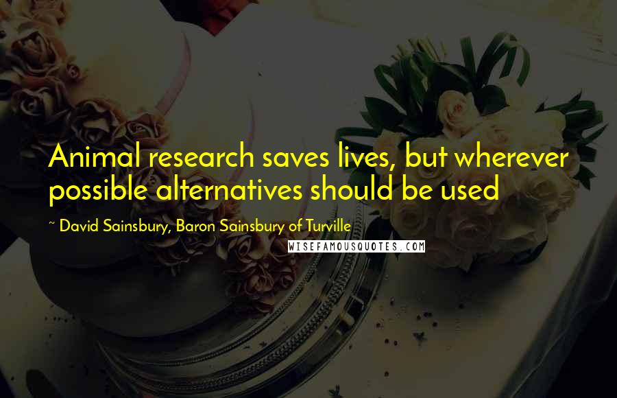 David Sainsbury, Baron Sainsbury Of Turville Quotes: Animal research saves lives, but wherever possible alternatives should be used