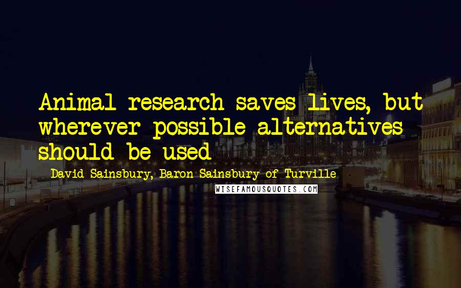 David Sainsbury, Baron Sainsbury Of Turville Quotes: Animal research saves lives, but wherever possible alternatives should be used