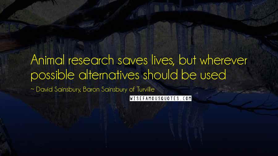 David Sainsbury, Baron Sainsbury Of Turville Quotes: Animal research saves lives, but wherever possible alternatives should be used