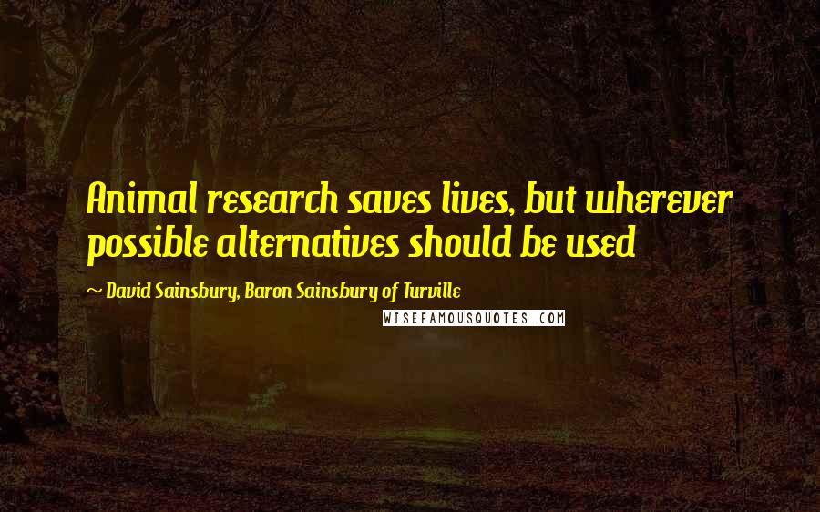 David Sainsbury, Baron Sainsbury Of Turville Quotes: Animal research saves lives, but wherever possible alternatives should be used