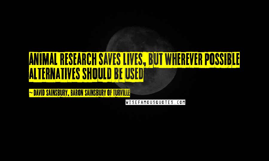 David Sainsbury, Baron Sainsbury Of Turville Quotes: Animal research saves lives, but wherever possible alternatives should be used