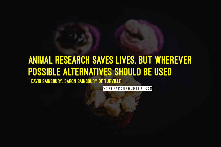 David Sainsbury, Baron Sainsbury Of Turville Quotes: Animal research saves lives, but wherever possible alternatives should be used