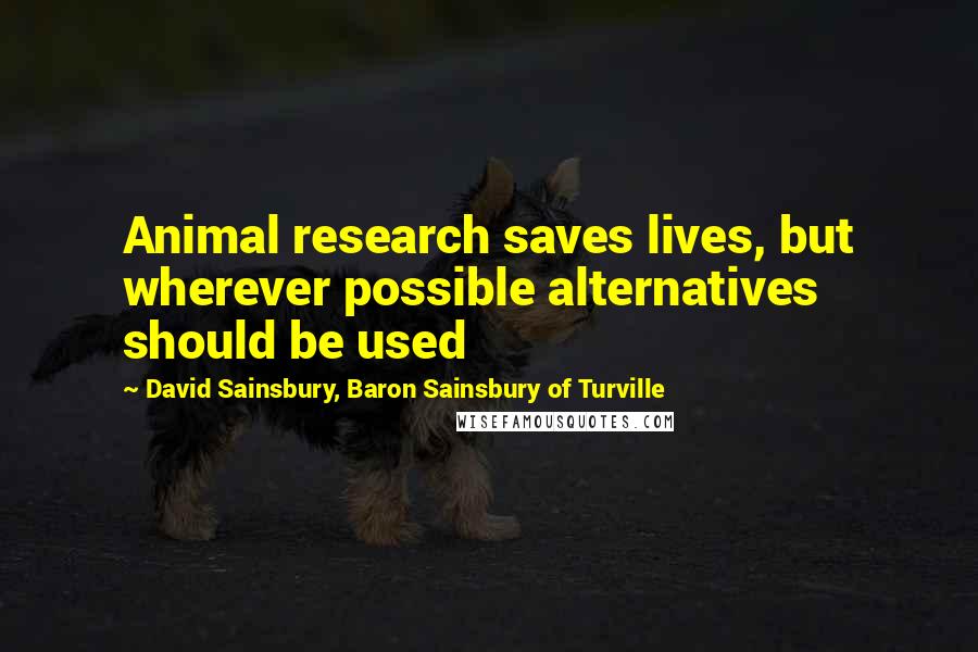David Sainsbury, Baron Sainsbury Of Turville Quotes: Animal research saves lives, but wherever possible alternatives should be used