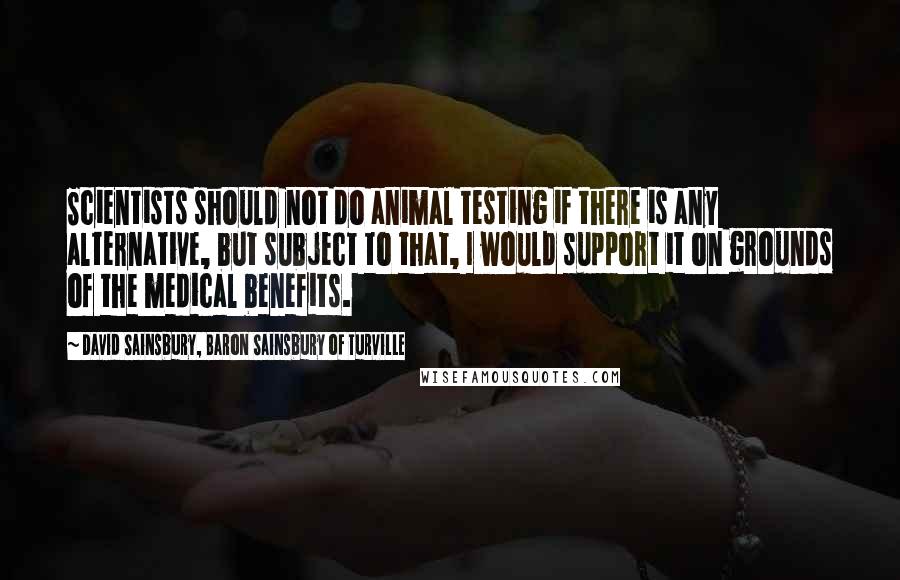 David Sainsbury, Baron Sainsbury Of Turville Quotes: Scientists should not do animal testing if there is any alternative, but subject to that, I would support it on grounds of the medical benefits.