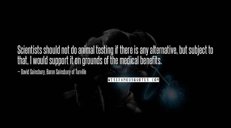 David Sainsbury, Baron Sainsbury Of Turville Quotes: Scientists should not do animal testing if there is any alternative, but subject to that, I would support it on grounds of the medical benefits.