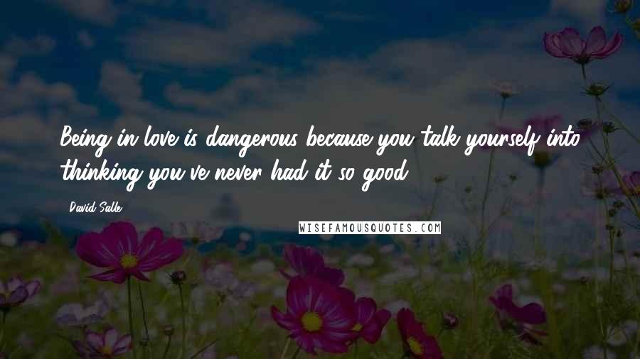 David Salle Quotes: Being in love is dangerous because you talk yourself into thinking you've never had it so good.