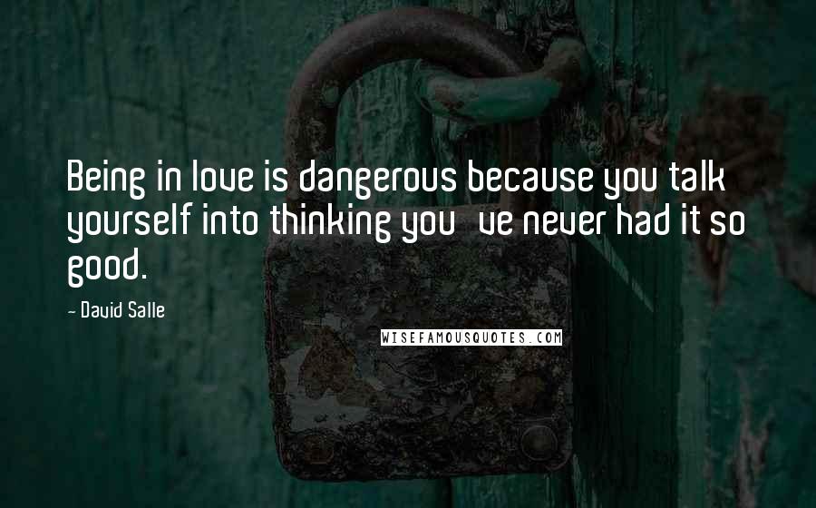 David Salle Quotes: Being in love is dangerous because you talk yourself into thinking you've never had it so good.