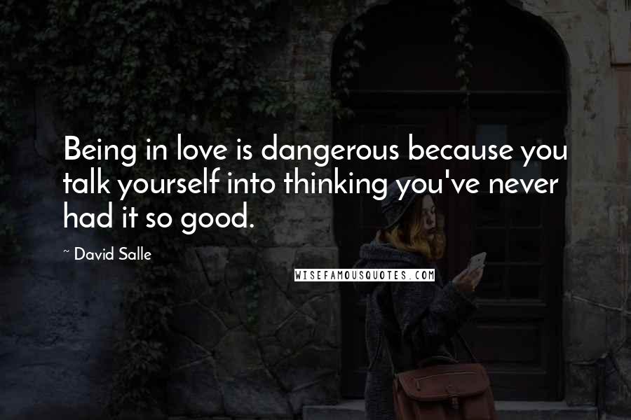 David Salle Quotes: Being in love is dangerous because you talk yourself into thinking you've never had it so good.