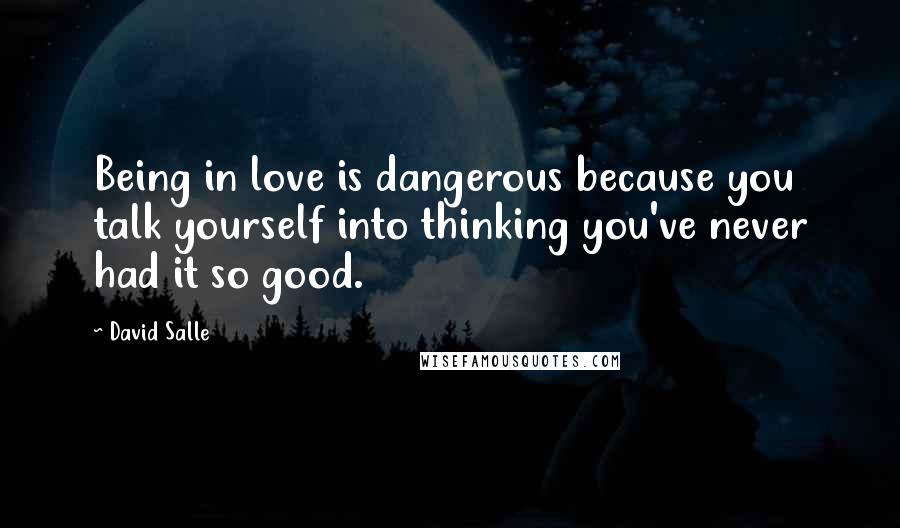 David Salle Quotes: Being in love is dangerous because you talk yourself into thinking you've never had it so good.