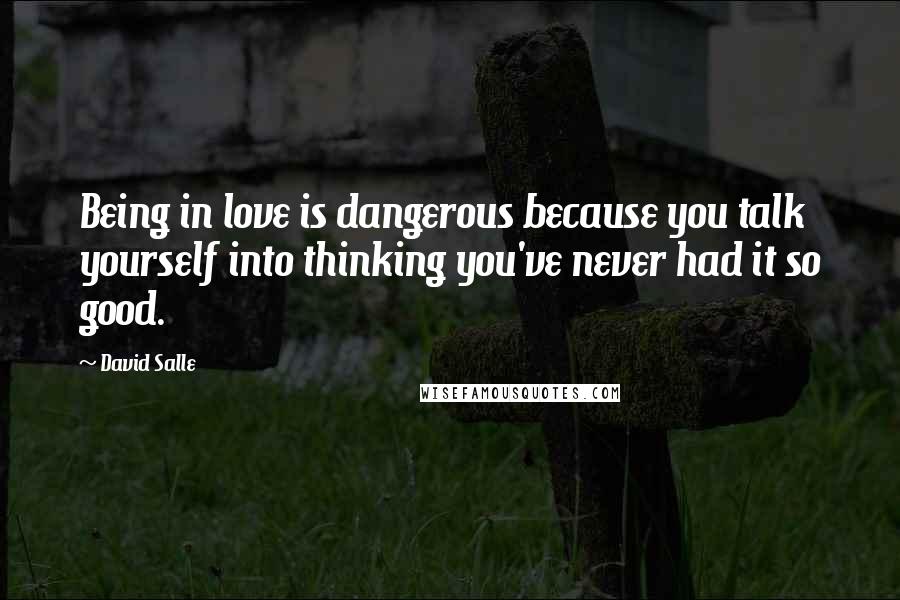 David Salle Quotes: Being in love is dangerous because you talk yourself into thinking you've never had it so good.