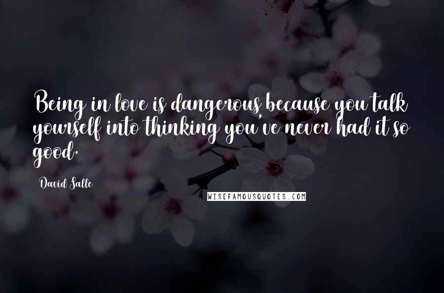 David Salle Quotes: Being in love is dangerous because you talk yourself into thinking you've never had it so good.