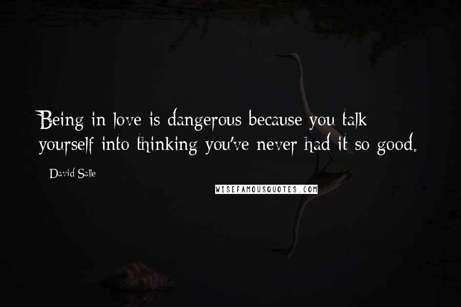 David Salle Quotes: Being in love is dangerous because you talk yourself into thinking you've never had it so good.