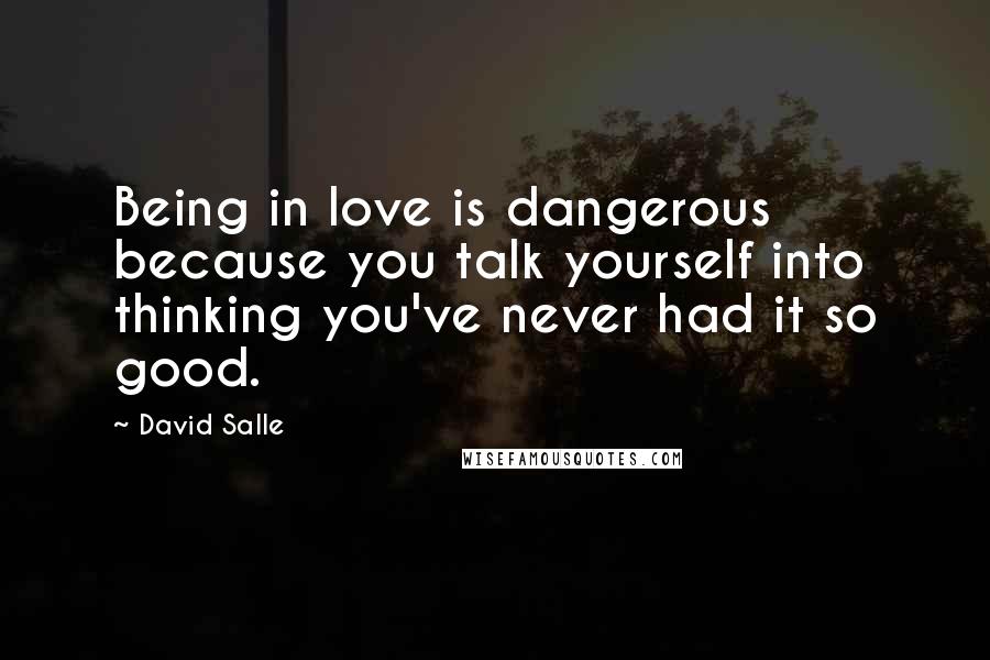 David Salle Quotes: Being in love is dangerous because you talk yourself into thinking you've never had it so good.