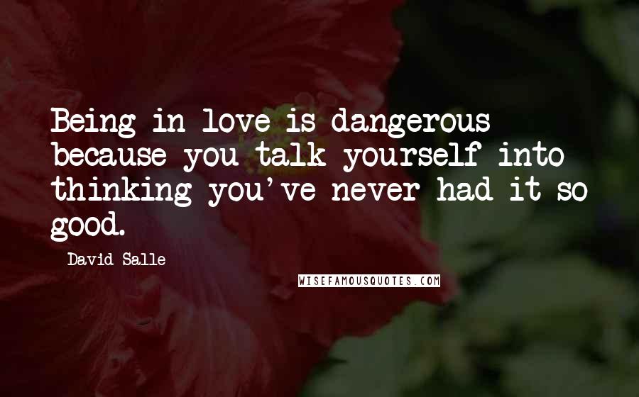 David Salle Quotes: Being in love is dangerous because you talk yourself into thinking you've never had it so good.