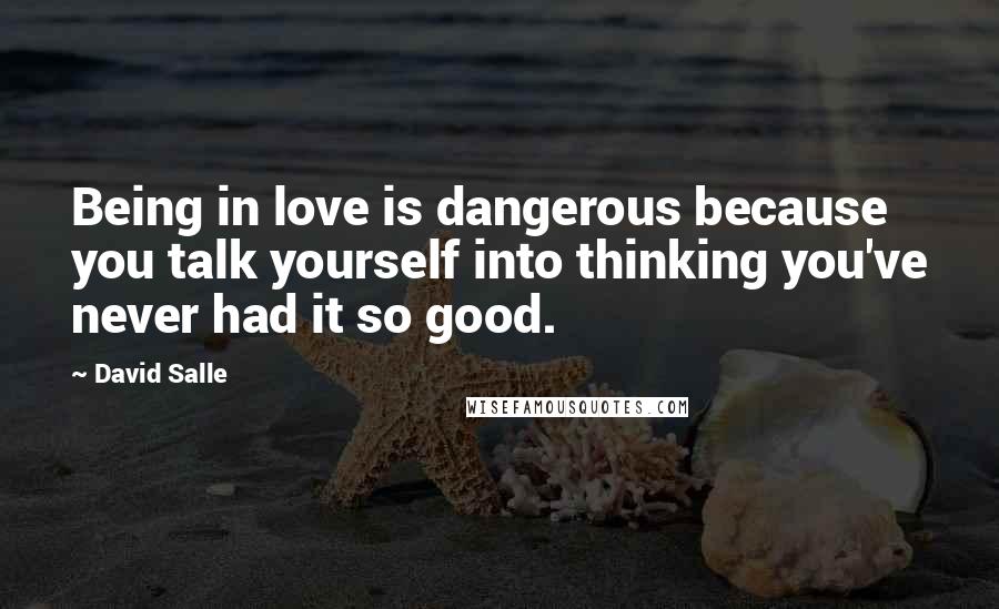 David Salle Quotes: Being in love is dangerous because you talk yourself into thinking you've never had it so good.