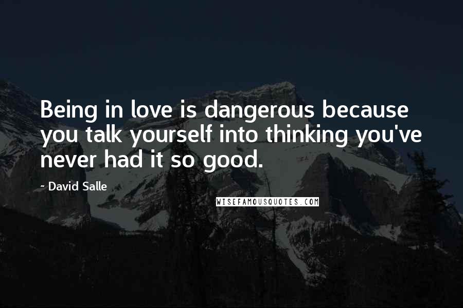 David Salle Quotes: Being in love is dangerous because you talk yourself into thinking you've never had it so good.