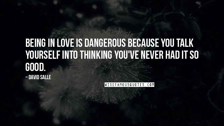 David Salle Quotes: Being in love is dangerous because you talk yourself into thinking you've never had it so good.