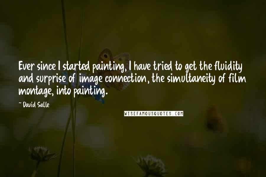 David Salle Quotes: Ever since I started painting, I have tried to get the fluidity and surprise of image connection, the simultaneity of film montage, into painting.