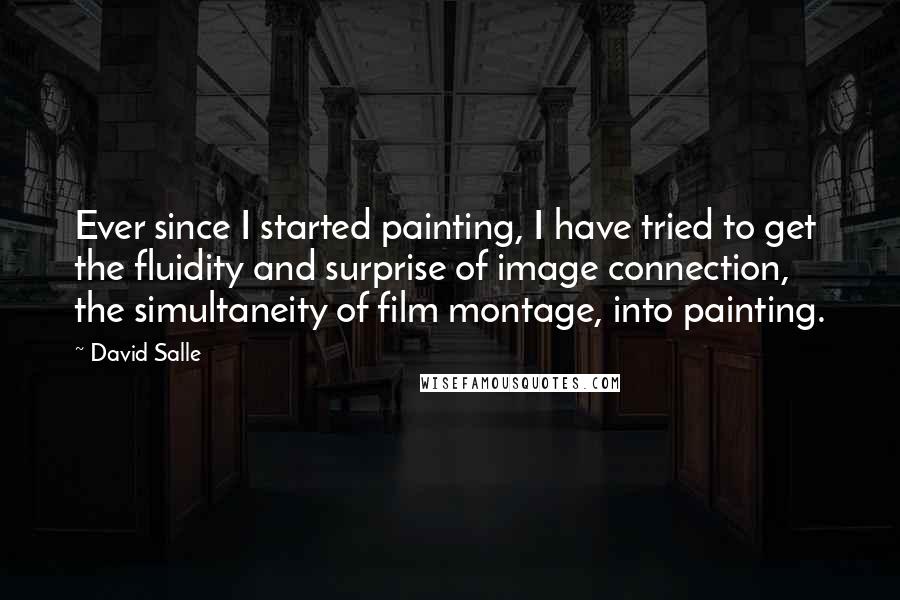 David Salle Quotes: Ever since I started painting, I have tried to get the fluidity and surprise of image connection, the simultaneity of film montage, into painting.