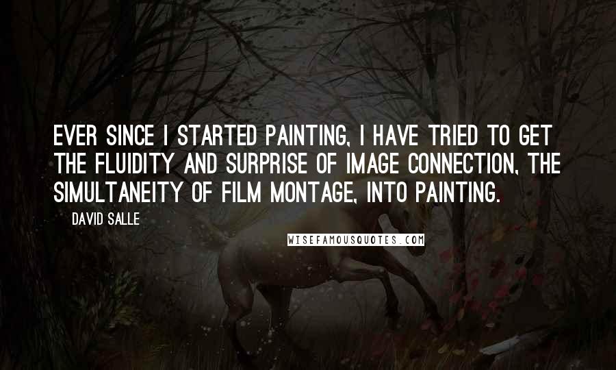 David Salle Quotes: Ever since I started painting, I have tried to get the fluidity and surprise of image connection, the simultaneity of film montage, into painting.