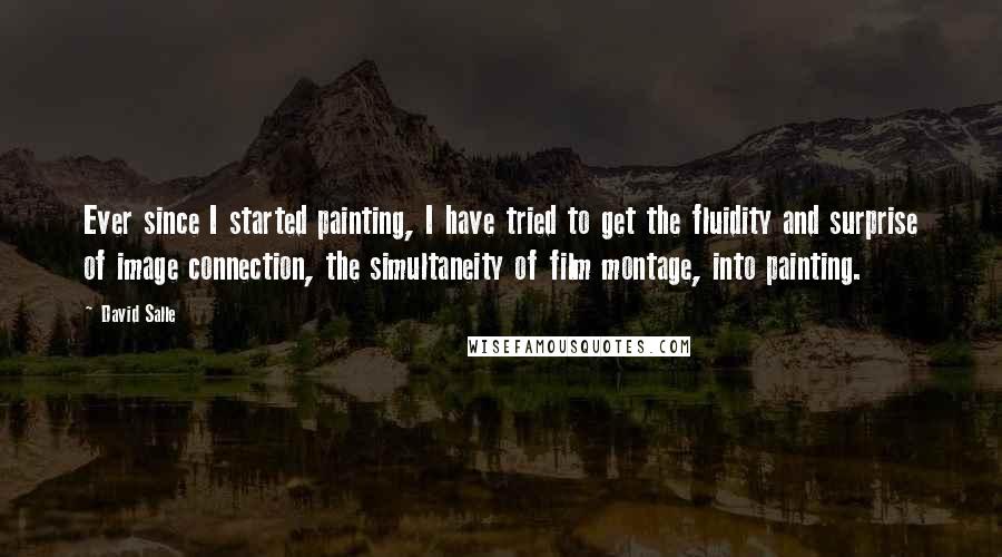 David Salle Quotes: Ever since I started painting, I have tried to get the fluidity and surprise of image connection, the simultaneity of film montage, into painting.