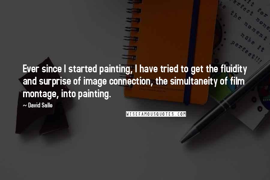 David Salle Quotes: Ever since I started painting, I have tried to get the fluidity and surprise of image connection, the simultaneity of film montage, into painting.