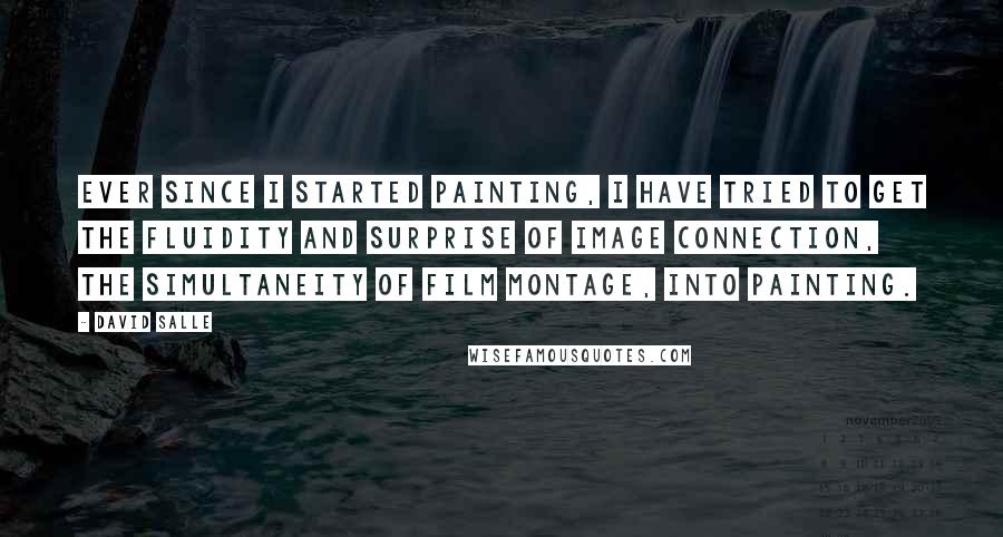 David Salle Quotes: Ever since I started painting, I have tried to get the fluidity and surprise of image connection, the simultaneity of film montage, into painting.
