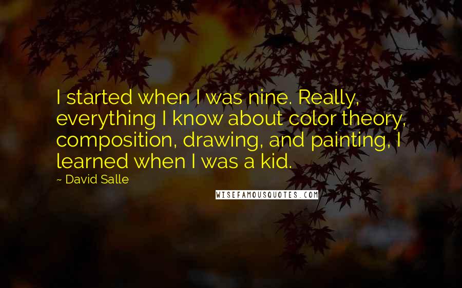 David Salle Quotes: I started when I was nine. Really, everything I know about color theory, composition, drawing, and painting, I learned when I was a kid.