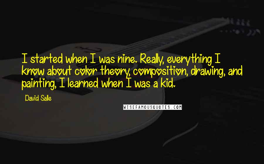 David Salle Quotes: I started when I was nine. Really, everything I know about color theory, composition, drawing, and painting, I learned when I was a kid.