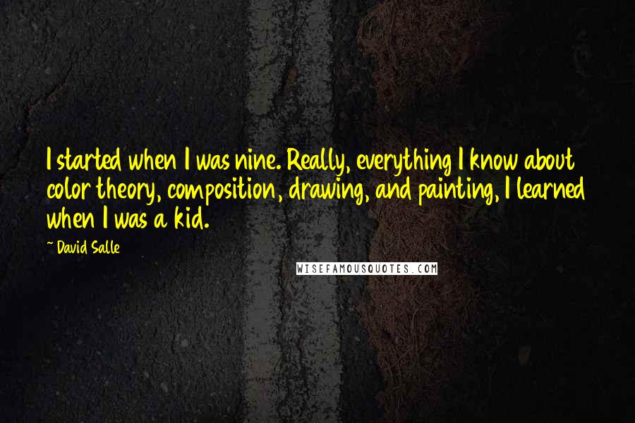 David Salle Quotes: I started when I was nine. Really, everything I know about color theory, composition, drawing, and painting, I learned when I was a kid.