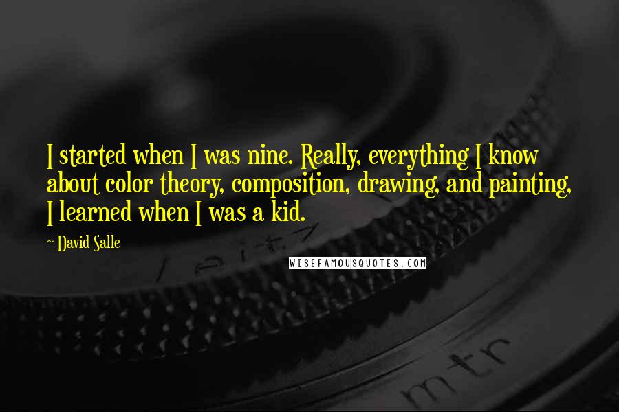 David Salle Quotes: I started when I was nine. Really, everything I know about color theory, composition, drawing, and painting, I learned when I was a kid.