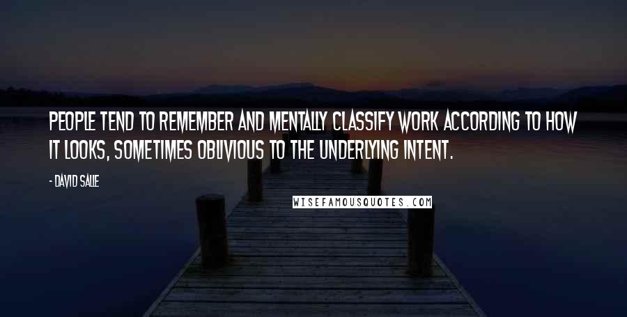 David Salle Quotes: People tend to remember and mentally classify work according to how it looks, sometimes oblivious to the underlying intent.