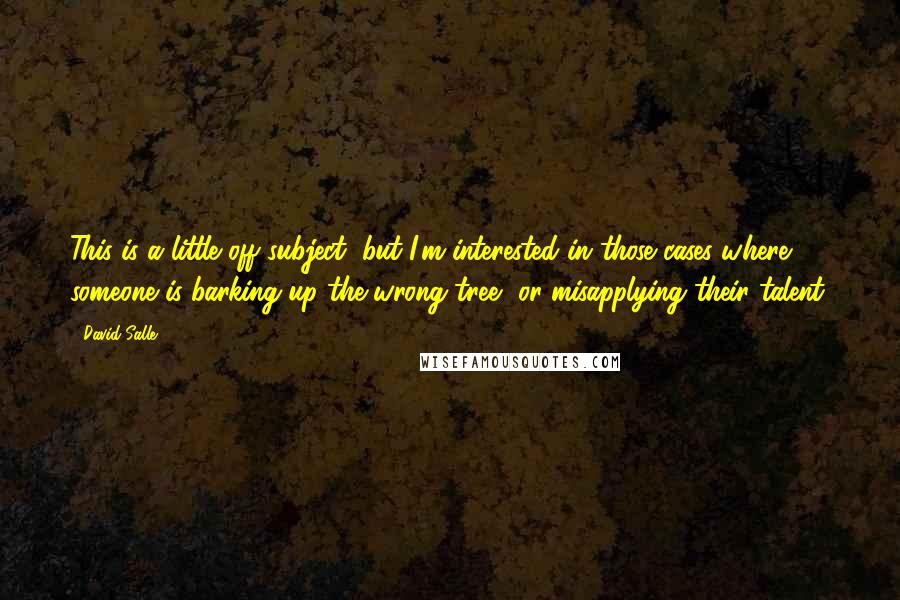 David Salle Quotes: This is a little off subject, but I'm interested in those cases where someone is barking up the wrong tree, or misapplying their talent.