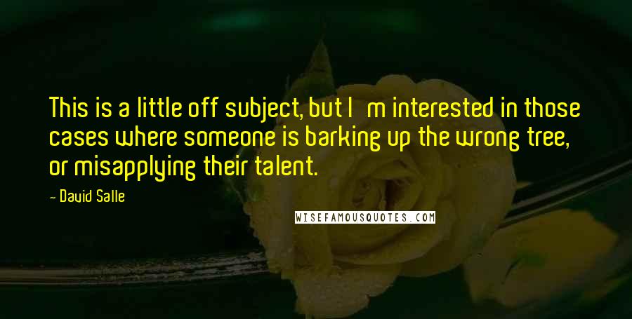 David Salle Quotes: This is a little off subject, but I'm interested in those cases where someone is barking up the wrong tree, or misapplying their talent.