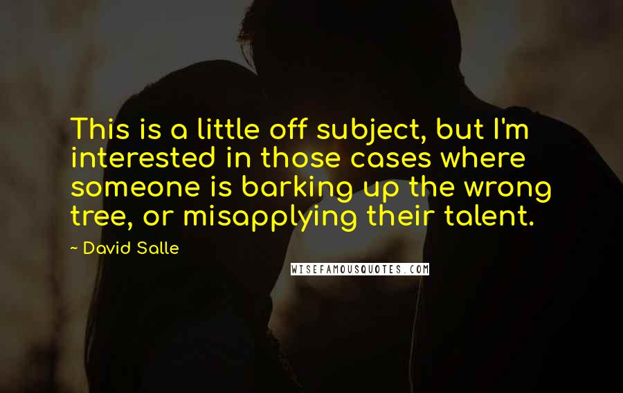 David Salle Quotes: This is a little off subject, but I'm interested in those cases where someone is barking up the wrong tree, or misapplying their talent.