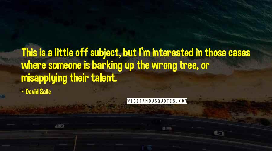 David Salle Quotes: This is a little off subject, but I'm interested in those cases where someone is barking up the wrong tree, or misapplying their talent.