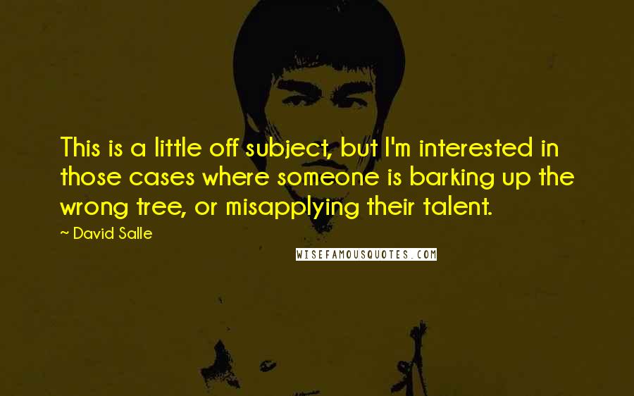 David Salle Quotes: This is a little off subject, but I'm interested in those cases where someone is barking up the wrong tree, or misapplying their talent.
