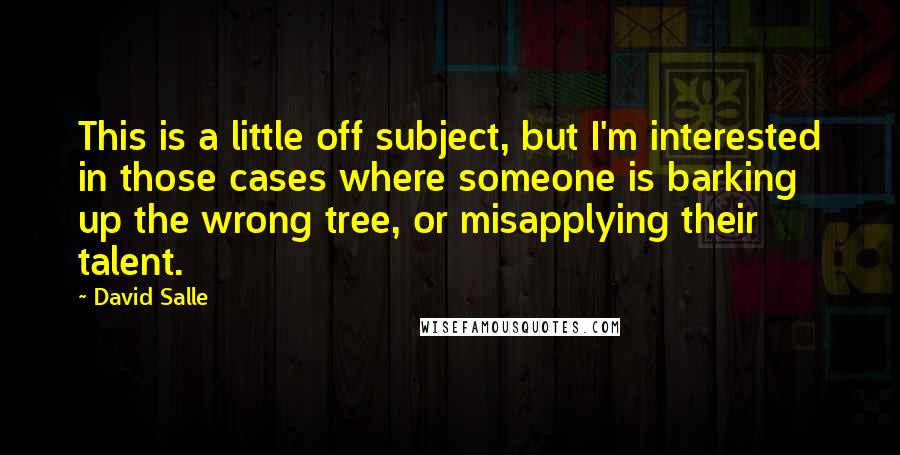 David Salle Quotes: This is a little off subject, but I'm interested in those cases where someone is barking up the wrong tree, or misapplying their talent.
