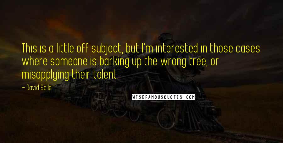 David Salle Quotes: This is a little off subject, but I'm interested in those cases where someone is barking up the wrong tree, or misapplying their talent.