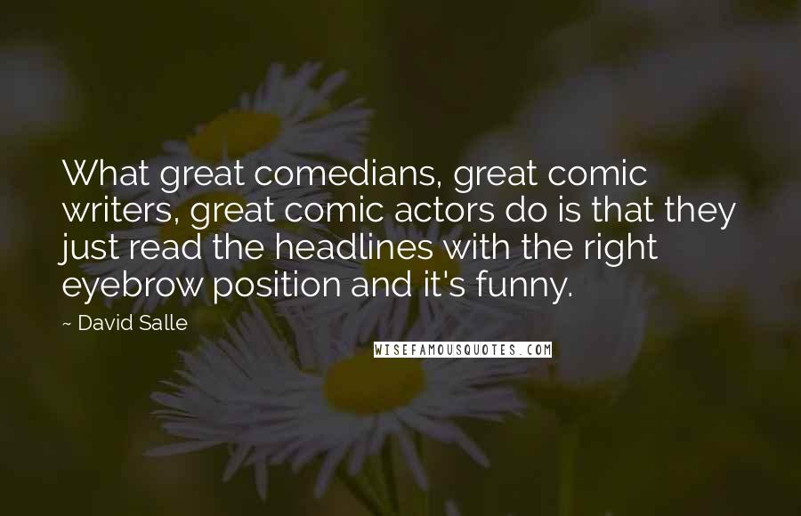David Salle Quotes: What great comedians, great comic writers, great comic actors do is that they just read the headlines with the right eyebrow position and it's funny.
