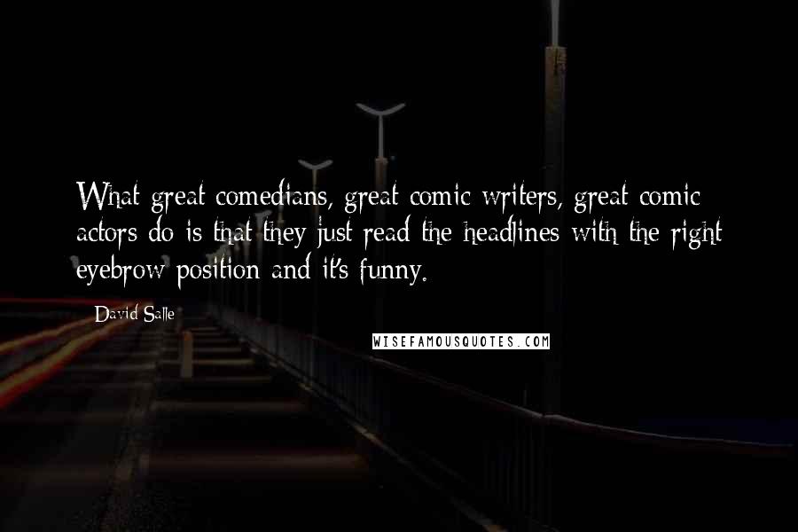 David Salle Quotes: What great comedians, great comic writers, great comic actors do is that they just read the headlines with the right eyebrow position and it's funny.