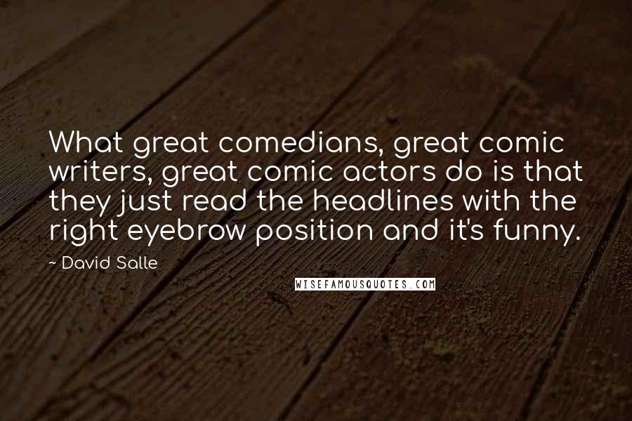 David Salle Quotes: What great comedians, great comic writers, great comic actors do is that they just read the headlines with the right eyebrow position and it's funny.
