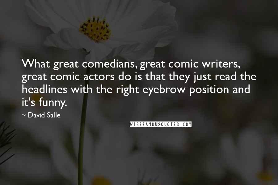 David Salle Quotes: What great comedians, great comic writers, great comic actors do is that they just read the headlines with the right eyebrow position and it's funny.