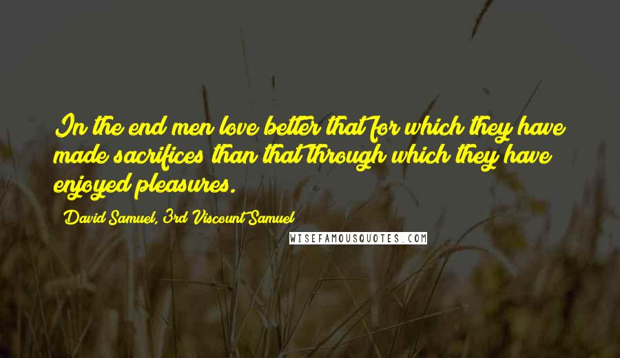 David Samuel, 3rd Viscount Samuel Quotes: In the end men love better that for which they have made sacrifices than that through which they have enjoyed pleasures.